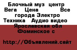 Блочный муз. центр “Вега“ › Цена ­ 8 999 - Все города Электро-Техника » Аудио-видео   . Ярославская обл.,Фоминское с.